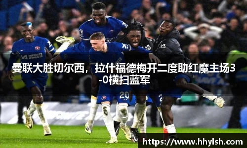 曼联大胜切尔西，拉什福德梅开二度助红魔主场3-0横扫蓝军