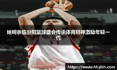 姚明亲临汾阳篮球盛会传承体育精神激励年轻一代