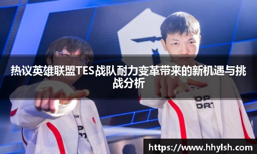 热议英雄联盟TES战队耐力变革带来的新机遇与挑战分析