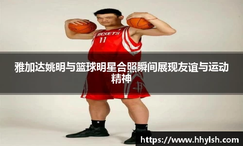 雅加达姚明与篮球明星合照瞬间展现友谊与运动精神
